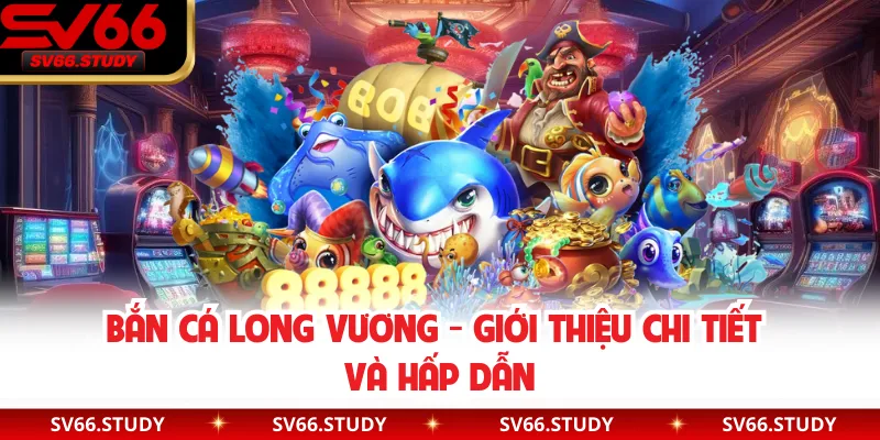 Bắn cá Long Vương - Giới thiệu chi tiết và hấp dẫn