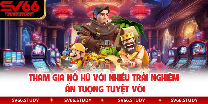 Tham gia nổ hũ với nhiều trải nghiệm ấn tượng tuyệt vời